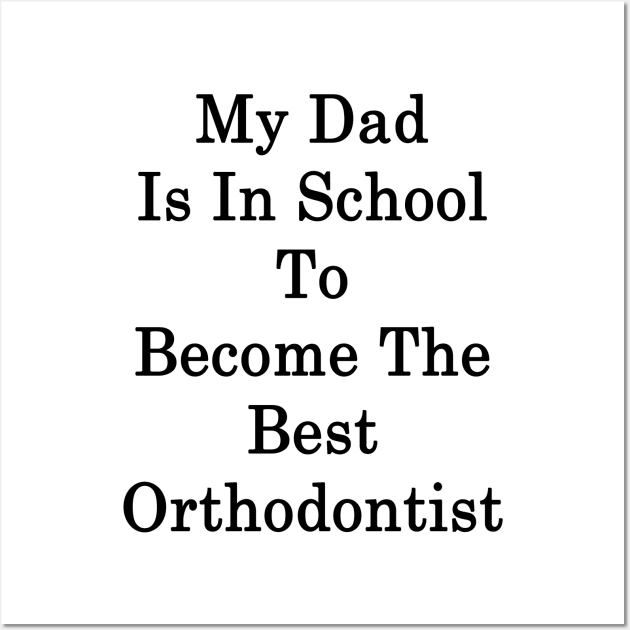 My Dad Is In School To Become The Best Orthodontist Wall Art by supernova23